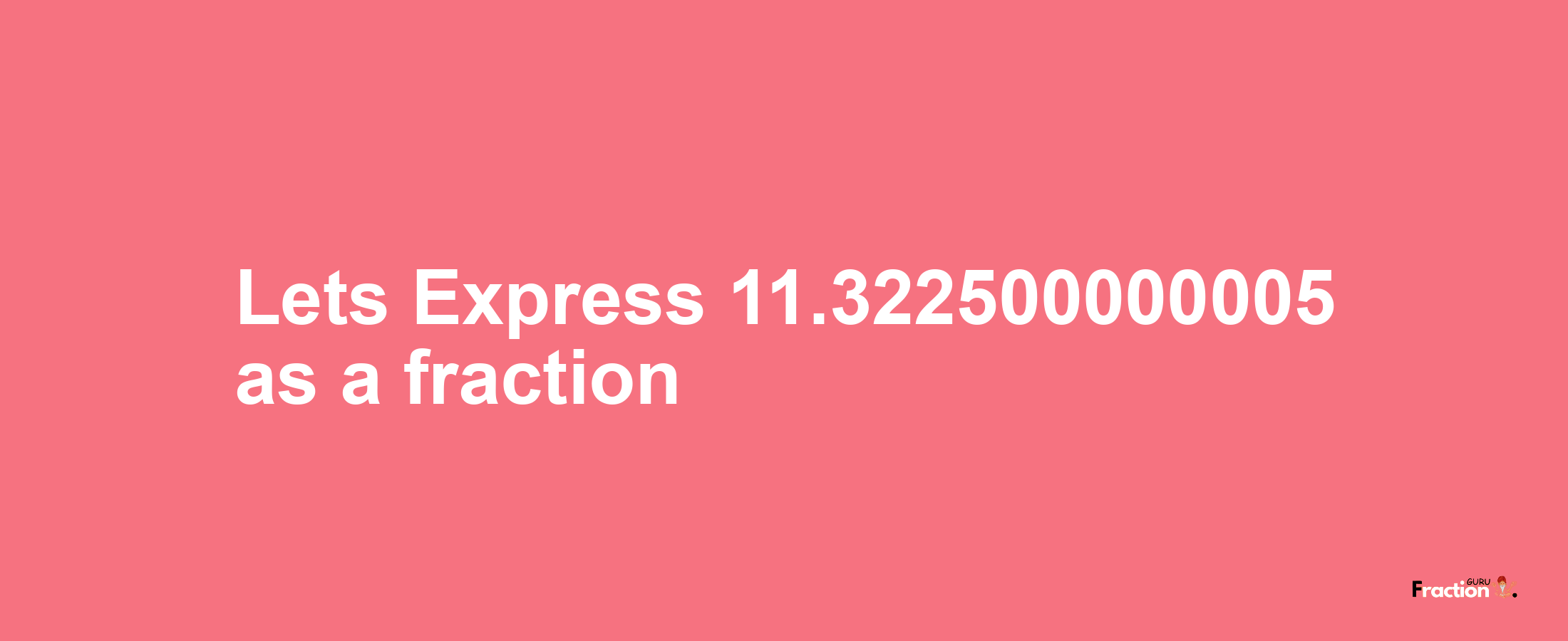 Lets Express 11.322500000005 as afraction